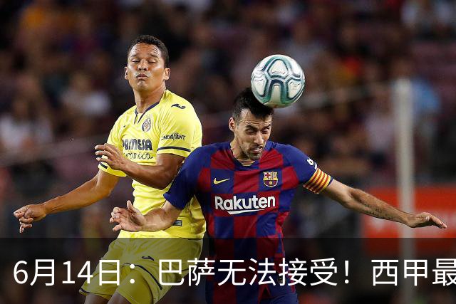 6月14日：巴萨无法接受！西甲最佳门将竟成世界杯看客